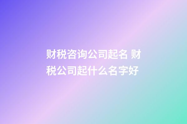 财税咨询公司起名 财税公司起什么名字好-第1张-公司起名-玄机派